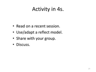 Activity in 4s.
• Read on a recent session.
• Use/adapt a reflect model.
• Share with your group.
• Discuss.
21
 