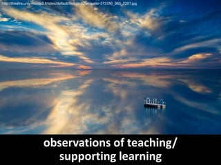 observations of teaching/
supporting learning
http://theatre.univ-montp3.fr/sites/default/files/pictures/water-373780_960_7201.jpg
 