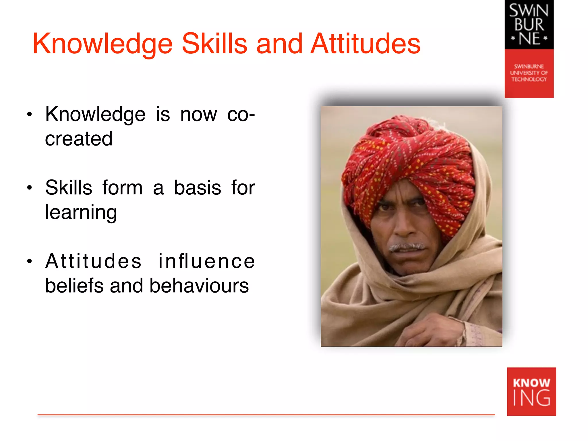 Knowledge Skills and Attitudes
• Knowledge is now co-
created
• Skills form a basis for
learning
• Attitudes inﬂuence
beliefs and behaviours
 