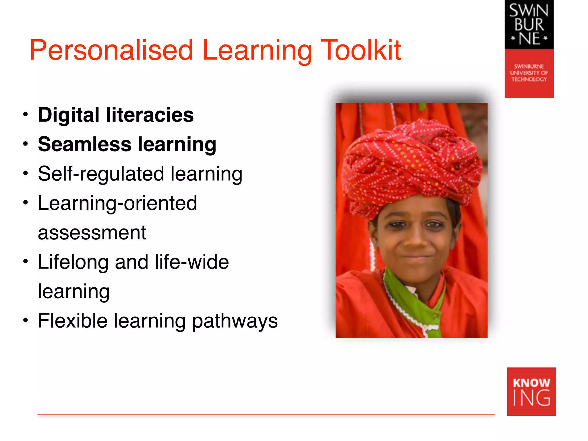 Personalised Learning Toolkit
• Digital literacies
• Seamless learning
• Self-regulated learning
• Learning-oriented
assessment
• Lifelong and life-wide
learning
• Flexible learning pathways
 
