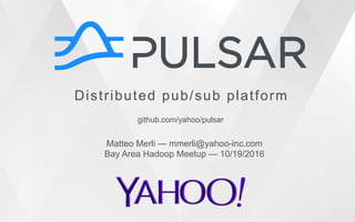 Distributed pub/sub platform
github.com/yahoo/pulsar
Matteo Merli — mmerli@yahoo-inc.com
Bay Area Hadoop Meetup — 10/19/2016
 