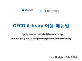 OECD iLibrary 이용 매뉴얼
http://www.oecd-ilibrary.org/
Last Update : Feb, 2016
YouTube 튜터링 비디오 : http://www.youtube.com/oecdilibrary
 
