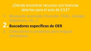 ¿Dónde encontrar recursos con licencias
abiertas para el aula de E/LE?
Búsqueda avanzada (Youtube, Flickr, ,Google,
Slideshare, etc…)
Buscadores específicos de OER
Colecciones o proyectos para lenguas
extranjeras
2.
1.
3.
 