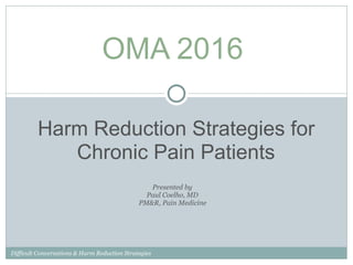Harm Reduction Strategies for
Chronic Pain Patients
Presented by
Paul Coelho, MD
PM&R, Pain Medicine
OMA 2016
Difficult Conversations & Harm Reduction Strategies
 