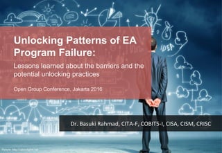 Picture: http://cabindigital.net
Unlocking Patterns of EA
Program Failure:
Lessons learned about the barriers and the
potential unlocking practices
Open Group Conference, Jakarta 2016
Dr.	
  Basuki	
  Rahmad,	
  CITA-­‐F,	
  COBIT5-­‐I,	
  CISA,	
  CISM,	
  CRISC	
  
 