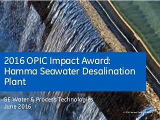 See tutorial regarding confidentiality
disclosures. Delete if not needed.
2016 OPIC Impact Award:
Hamma Seawater Desalination
Plant
GE Water & Process Technologies
June 2016
© 2016, General Electric Company
 