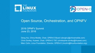 Open Source, Orchestration, and OPNFV
2016 OPNFV Summit
June 23, 2016
Deng Hui, China Mobile, Chair, OPEN-O Board (denghui@chinamobile.com)
Chris Donley, Huawei, Chair, OPEN-O TSC (christopher.donley@Huawei.com)
Marc Cohn, Linux Foundation, Director, OPEN-O (mcohn@linuxfoundation.org)
 