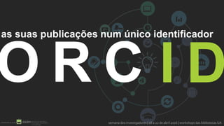 O R C
as suas publicações num único identificador
semana dos investigadores | 18 a 22 de abril 2016 | workshops das bibliotecas UA
I D
 