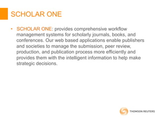 SCHOLAR ONE
•  SCHOLAR ONE: provides comprehensive workflow
management systems for scholarly journals, books, and
conferen...