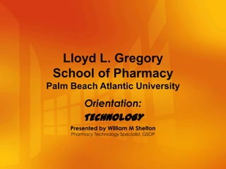 Lloyd L. Gregory
 School of Pharmacy
Palm Beach Atlantic University
          Orientation:
          TECHNOLOGY
     Presented by William M Shelton
     Pharmacy Technology Specialist, GSOP
 