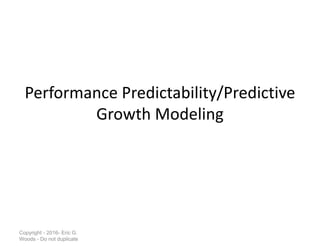 Performance Predictability/Predictive
Growth Modeling
Copyright - 2016- Eric G.
Woods - Do not duplicate
 