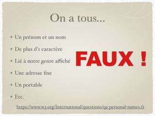 On a tous...
Un prénom et un nom
De plus d'1 caractère
Lié à notre genre affiché
Une adresse fixe
Un portable
Etc.
FAUX !
https://www.w3.org/International/questions/qa-personal-names.fr