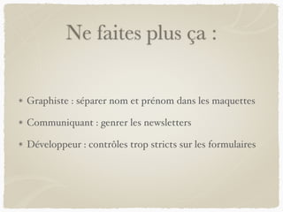 Ne faites plus ça :
Graphiste : séparer nom et prénom dans les maquettes
Communiquant : genrer les newsletters
Développeur : contrôles trop stricts sur les formulaires
