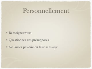 Personnellement
Renseignez-vous
Questionnez vos présupposés
Ne laissez pas dire ou faire sans agir