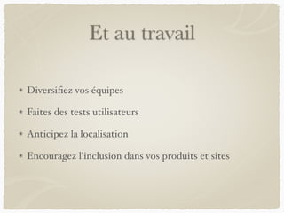 Et au travail
Diversifiez vos équipes
Faites des tests utilisateurs
Anticipez la localisation
Encouragez l'inclusion dans vos produits et sites