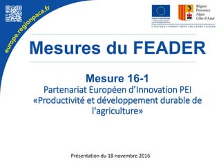 Mesures du FEADER
Mesure 16-1
Partenariat Européen d’Innovation PEI
«Productivité et développement durable de
l'agriculture»
Présentation du 18 novembre 2016