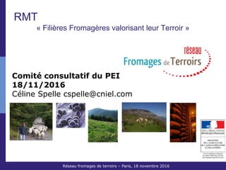 Réseau Fromages de Terroirs – 6 octobre 2011 COS ACTA
RMT
« Filières Fromagères valorisant leur Terroir »
Réseau Fromages de Terroirs Projet 2014-2018 Oct 2013
Comité consultatif du PEI
18/11/2016
Céline Spelle cspelle@cniel.com
Réseau fromages de terroirs – Paris, 18 novembre 2016