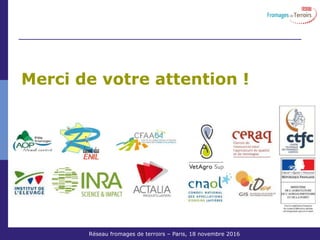 Réseau Fromages de Terroirs – 6 octobre 2011 COS ACTA
Merci de votre attention !
Réseau fromages de terroirs – Paris, 18 novembre 2016