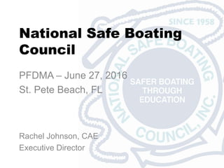 National Safe Boating
Council
PFDMA – June 27, 2016
St. Pete Beach, FL
Rachel Johnson, CAE
Executive Director
 