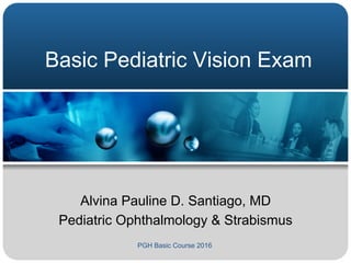 PGH Basic Course 2016
Basic Pediatric Vision Exam
Alvina Pauline D. Santiago, MD
Pediatric Ophthalmology & Strabismus
 