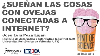 ¿SUEÑAN LAS COSAS
CON OVEJAS
CONECTADAS A
INTERNET?
Instituto de Automática e Informática Industrial (ai2)
Universitat Politècnica de València (UPV)
Jose Luis Poza Luján
25 MAYO 2016
 