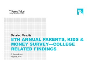 8TH ANNUAL PARENTS, KIDS &
MONEY SURVEY—COLLEGE
RELATED FINDINGS
T. Rowe Price
August 2016
Detailed Results
 