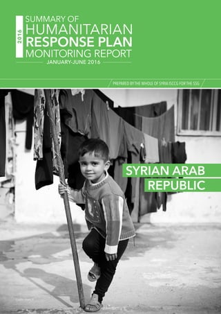 SYRIAN ARAB
REPUBLIC
Credit: UNHCR
PREPARED BYTHE WHOLE OF SYRIA ISCCG FOR THE SSG
2016
RESPONSE PLAN
SUMMARY OF
HUMANITARIAN
MONITORING REPORT
JANUARY-JUNE 2016
 