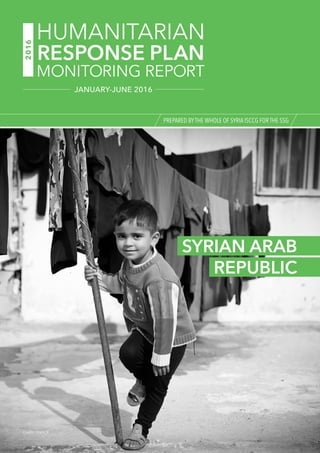 SYRIAN ARAB
REPUBLIC
Credit: UNHCR
PREPARED BYTHE WHOLE OF SYRIA ISCCG FOR THE SSG
2016
RESPONSE PLAN
HUMANITARIAN
MONITORING REPORT
JANUARY-JUNE 2016
 