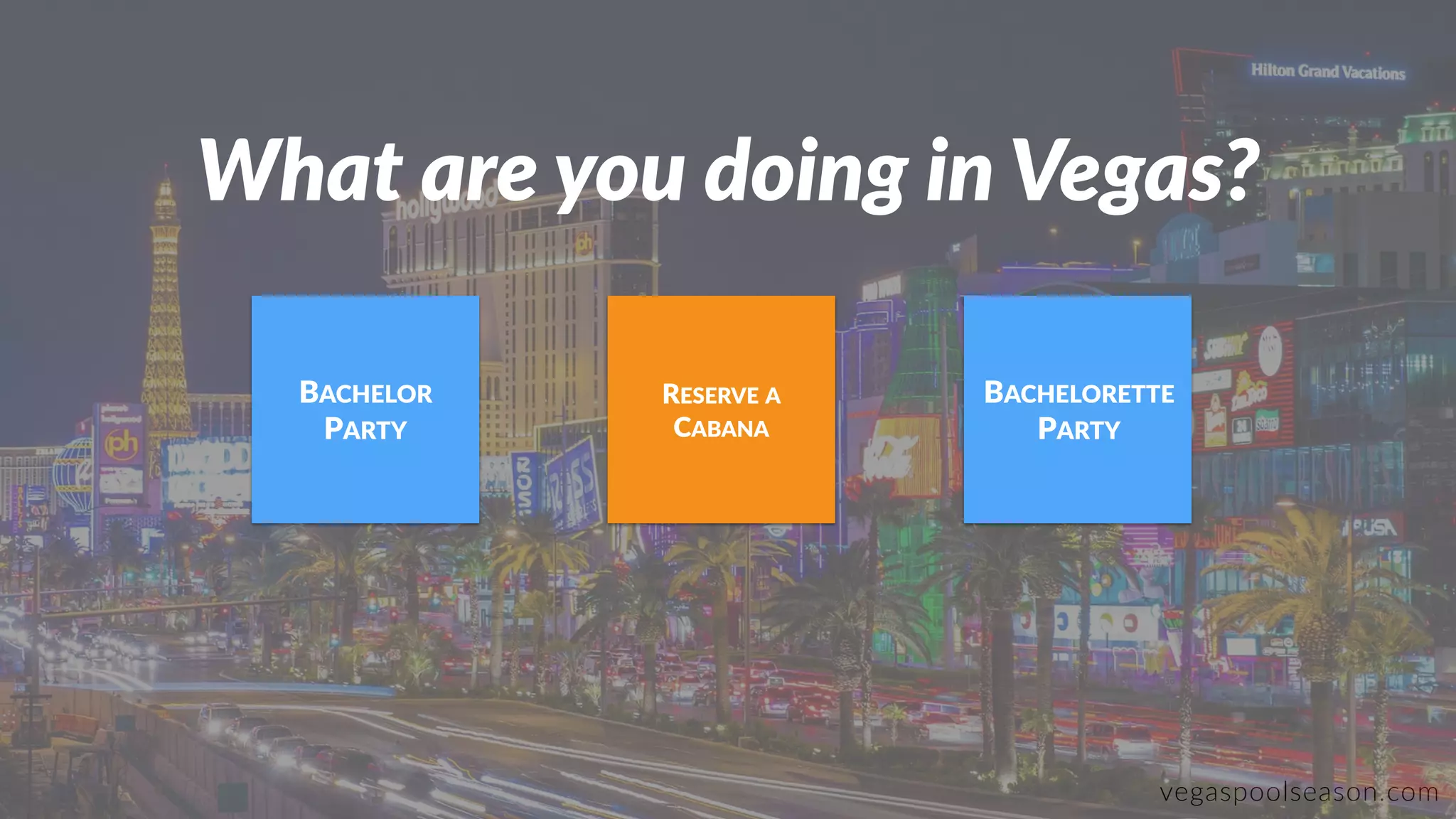 vegaspoolseason.com
What are you doing in Vegas?
RESERVE A
CABANA
BACHELOR
PARTY
BACHELORETTE
PARTY
 
