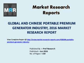 GLOBAL AND CHINESE PORTABLE PREMIUM
GENERATOR INDUSTRY, 2016 MARKET
RESEARCH REPORT
Published By -> Prof Research
Published-> Jun 2016
No. of Pages-> 150
View Complete Report @ http://www.market-research-reports.com/456684-portable-
premium-generator-industry
 