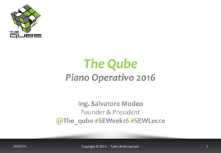 The	
  Qube	
  
Piano	
  Operativo	
  2016	
  
	
  
17/02/16	
   Copyright	
  ©	
  2013	
  	
  -­‐	
  	
  Tu6	
  i	
  diri6	
  riserva<.	
  	
  	
   1	
  
	
  
	
  
Ing.	
  Salvatore	
  Modeo	
  
Founder	
  &	
  President	
  
@The_qube	
  
 