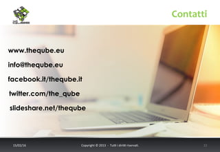 Contatti	
  
17/02/16	
   Copyright	
  ©	
  2013	
  	
  -­‐	
  	
  Tu6	
  i	
  diri6	
  riserva<.	
  	
  	
   22	
  
www.theqube.eu
facebook.it/theqube.it
twitter.com/the_qube
slideshare.net/theqube
info@theqube.eu
 