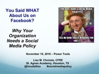 You Said WHAT
About Us on
Facebook?
Why Your
Organization
Needs a Social
Media Policy
November 16, 2016 – Power Tools
Lisa M. Chmiola, CFRE
St. Agnes Academy, Houston, TX
@houdatlisa #socialmediapolicy
 