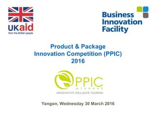 Product & Package
Innovation Competition (PPIC)
2016
Yangon, Wednesday 30 March 2016
 