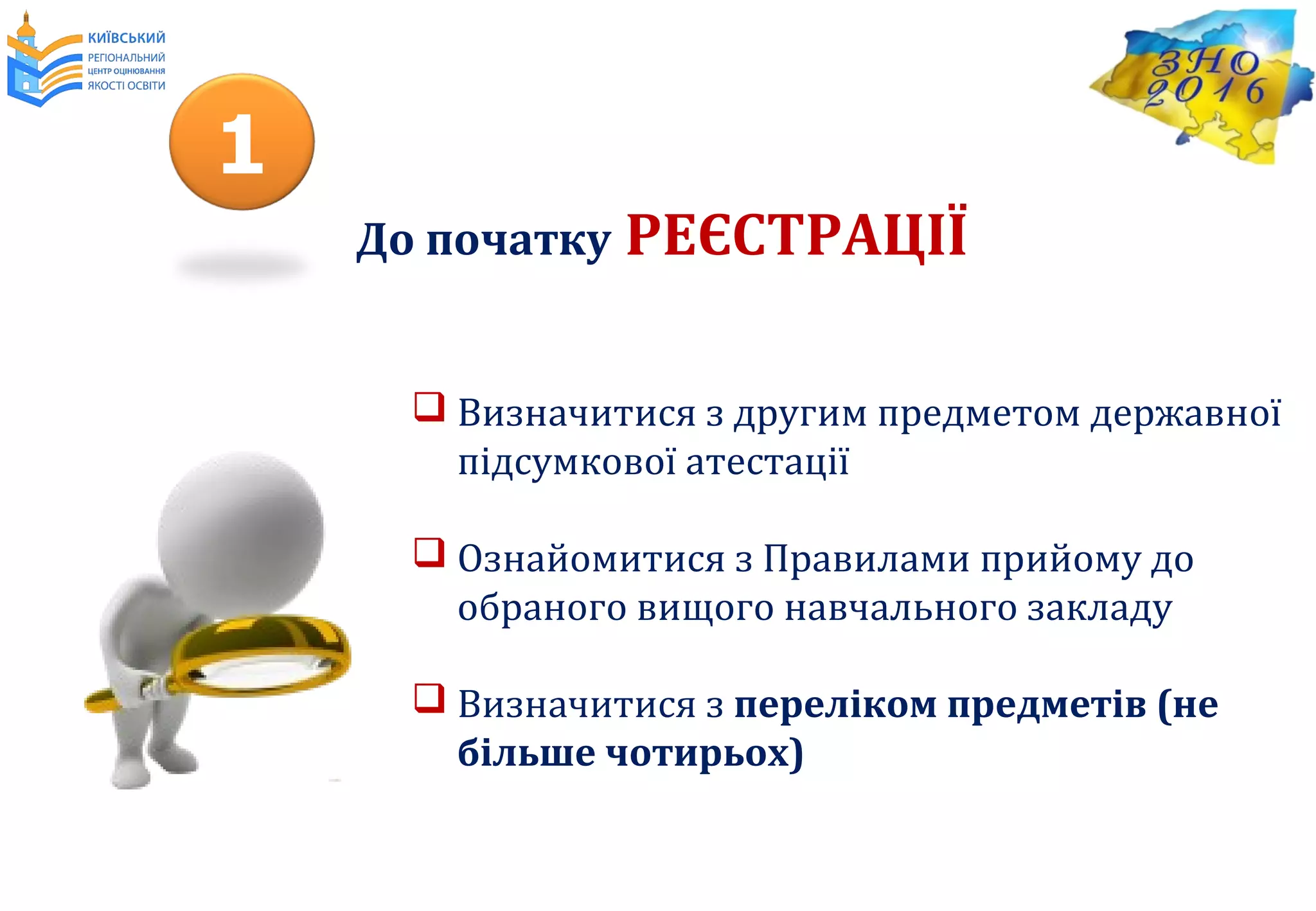  Визначитися з другим предметом державної
підсумкової атестації
 Ознайомитися з Правилами прийому до
обраного вищого навчального закладу
 Визначитися з переліком предметів (не
більше чотирьох)
До початку РЕЄСТРАЦІЇ
1
 