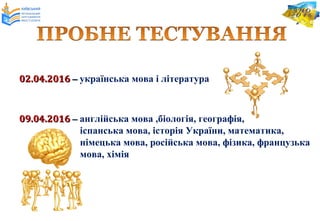 02.04.201602.04.2016 –– українська мова і література
09.04.201609.04.2016 –– англійська мова ,біологія, географія,
іспанська мова, історія України, математика,
німецька мова, російська мова, фізика, французька
мова, хімія
 