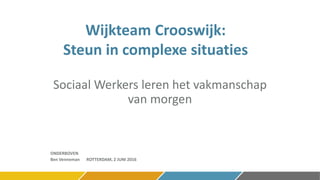 Wijkteam Crooswijk:
Steun in complexe situaties
Sociaal Werkers leren het vakmanschap
van morgen
ONDERBOVEN
Ben Venneman ROTTERDAM, 2 JUNI 2016
 