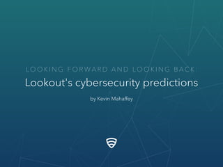LO O K I N G F O R W A R D A N D LO O K I N G B A C K :
Lookout's cybersecurity predictions
by Kevin Mahaﬀey
 