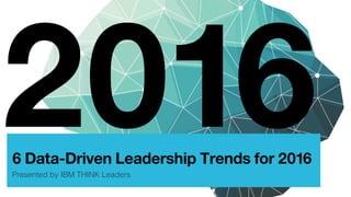 6 Data-Driven Leadership Trends for 2016
Presented by IBM THINK Leaders!
2016
 