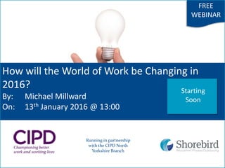 How will the World of Work be Changing in
2016?
By: Michael Millward
On: 13th January 2016 @ 13:00
Running in partnership
with the CIPD North
Yorkshire Branch
Starting
Soon
FREE
WEBINAR
 