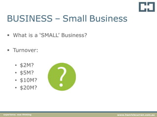 BUSINESS – Small Business
 What is a ‘SMALL’ Business?
 Turnover:
• $2M?
• $5M?
• $10M?
• $20M?
experience. new thinking www.hanrickcurran.com.au
 