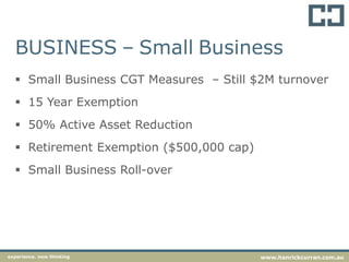 BUSINESS – Small Business
 Small Business CGT Measures – Still $2M turnover
 15 Year Exemption
 50% Active Asset Reduction
 Retirement Exemption ($500,000 cap)
 Small Business Roll-over
experience. new thinking www.hanrickcurran.com.au
 