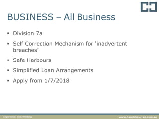 BUSINESS – All Business
 Division 7a
 Self Correction Mechanism for ‘inadvertent
breaches’
 Safe Harbours
 Simplified Loan Arrangements
 Apply from 1/7/2018
experience. new thinking www.hanrickcurran.com.au
 