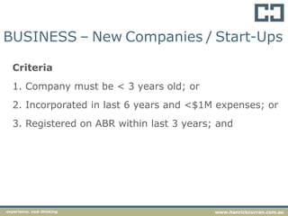 Criteria
1. Company must be < 3 years old; or
2. Incorporated in last 6 years and <$1M expenses; or
3. Registered on ABR within last 3 years; and
experience. new thinking www.hanrickcurran.com.au
BUSINESS – New Companies / Start-Ups
 
