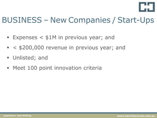  Expenses < $1M in previous year; and
 < $200,000 revenue in previous year; and
 Unlisted; and
 Meet 100 point innovation criteria
experience. new thinking www.hanrickcurran.com.au
BUSINESS – New Companies / Start-Ups
 