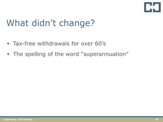 33experience. new thinking
What didn’t change?
 Tax-free withdrawals for over 60’s
 The spelling of the word “superannuation”
 