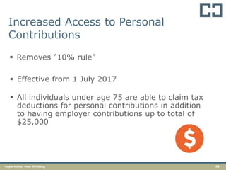 38experience. new thinking
Increased Access to Personal
Contributions
 Removes “10% rule”
 Effective from 1 July 2017
 All individuals under age 75 are able to claim tax
deductions for personal contributions in addition
to having employer contributions up to total of
$25,000
 