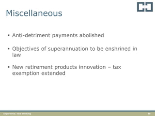 56experience. new thinking
Miscellaneous
 Anti-detriment payments abolished
 Objectives of superannuation to be enshrined in
law
 New retirement products innovation – tax
exemption extended
 