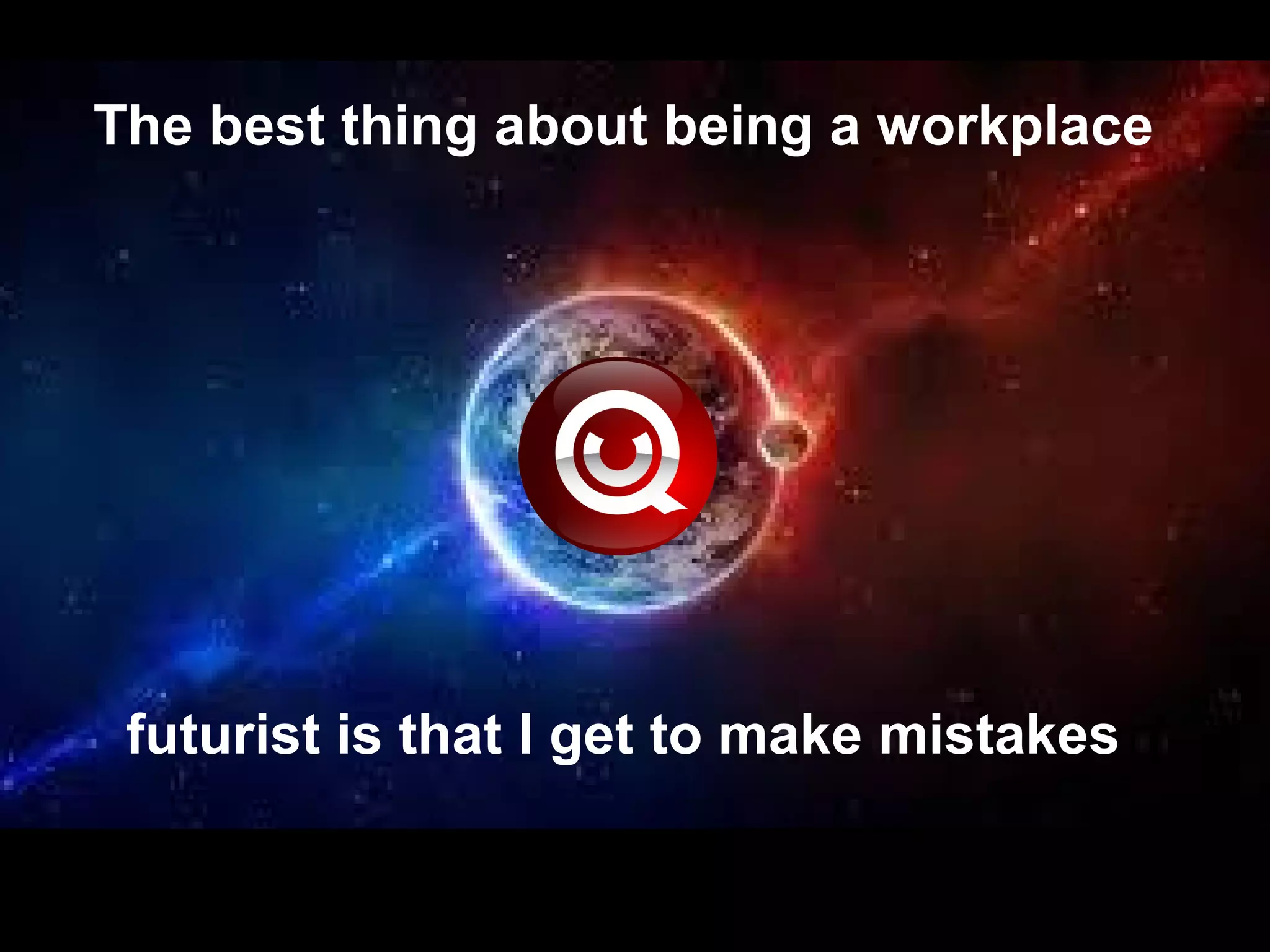 The best thing about being a workplace
futurist is that I get to make mistakes
 