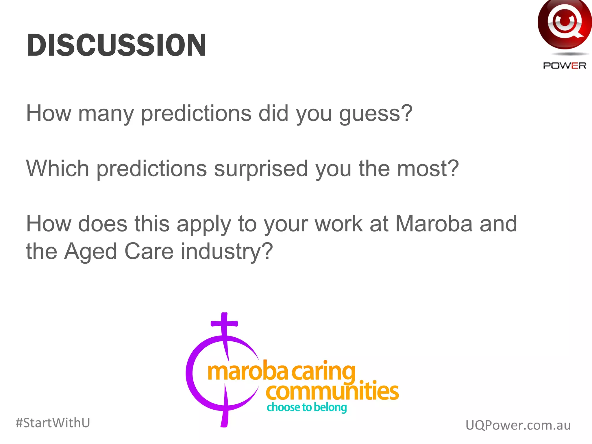 www.UQPower.com.au
DISCUSSION
How many predictions did you guess?
Which predictions surprised you the most?
How does this apply to your work at Maroba and
the Aged Care industry?
UQPower.com.au#StartWithU
 